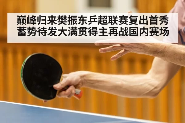 巅峰归来樊振东乒超联赛复出首秀蓄势待发大满贯得主再战国内赛场