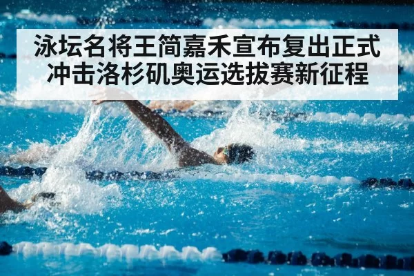 泳坛名将王简嘉禾宣布复出正式冲击洛杉矶奥运选拔赛新征程