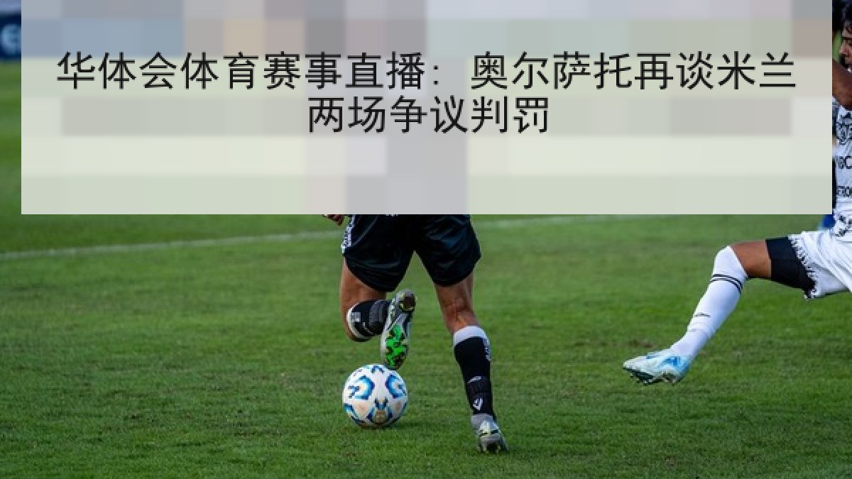 华体会体育赛事直播: 奥尔萨托再谈米兰两场争议判罚