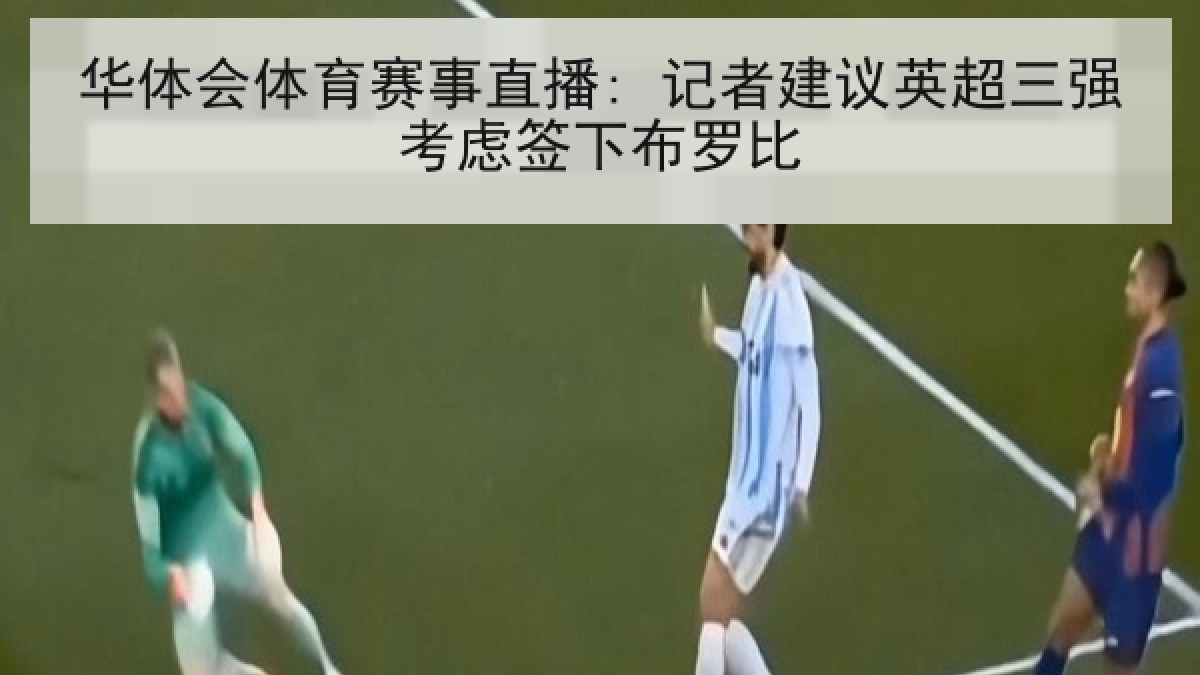 华体会体育赛事直播: 记者建议英超三强考虑签下布罗比