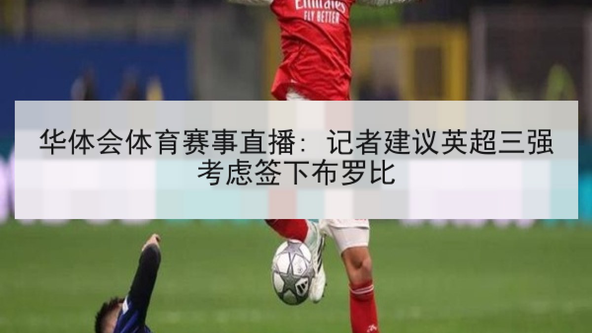 华体会体育赛事直播: 记者建议英超三强考虑签下布罗比