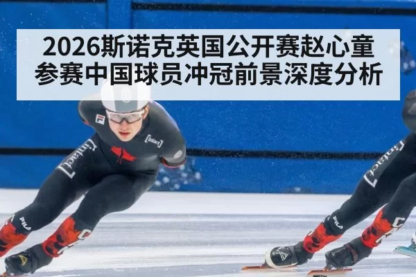 2026斯诺克英国公开赛赵心童参赛中国球员冲冠前景深度分析