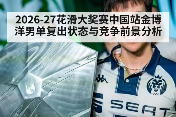 2026-27花滑大奖赛中国站金博洋男单复出状态与竞争前景分析