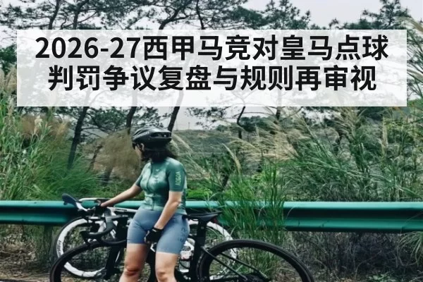 2026-27西甲马竞对皇马点球判罚争议复盘与规则再审视